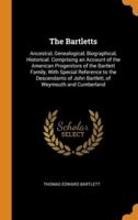 The Bartletts: Ancestral, Genealogical, Biographical, Historical. Comprising an Account of the American Progenitors of the Bartlett Family, With Special Reference to the Descendants of John Bartlett, of Weymouth and Cumberland