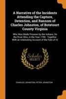 A Narrative of the Incidents Attending the Capture, Detention, and Ransom of Charles Johnston, of Botetourt County Virginia: Who Was Made Prisoner by the Indians, On the River Ohio, in the Year 1790 : Together With an Interesting Account of the Fate of Hi