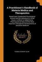 A Practitioner's Handbook of Materia Medica and Therapeutics: Based Upon Established Physiological Actions and the Indications in Small Doses. to Which Is Added Some Pharmaceutical Data and the Most Important Therapeutic Developments of Sectarian Medicine