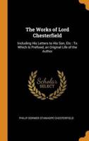 The Works of Lord Chesterfield: Including His Letters to His Son, Etc : To Which Is Prefixed, an Original Life of the Author