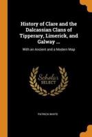 History of Clare and the Dalcassian Clans of Tipperary, Limerick, and Galway ...: With an Ancient and a Modern Map