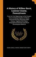 A History of Wilkes-Barré, Luzerne County, Pennsylvania: From Its First Beginnings to the Present Time, Including Chapters of Newly-Discovered Early Wyoming Valley History, Together With Many Biographical Sketches and Much Genealogical Material
