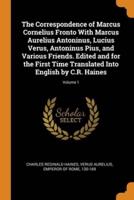 The Correspondence of Marcus Cornelius Fronto With Marcus Aurelius Antoninus, Lucius Verus, Antoninus Pius, and Various Friends. Edited and for the First Time Translated Into English by C.R. Haines; Volume 1