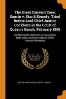 The Great Convent Case; Saurin v. Star & Kenedy, Tried Before Lord Chief Justice Cockburn in the Court of Queen's Bench, February 1869: Containing the Speeches of Counsel on Both Sides, and the Evidence of the Various Witnesses