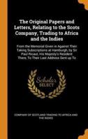 The Original Papers and Letters, Relating to the Scots Company, Trading to Africa and the Indies: From the Memorial Given in Against Their Taking Subscriptions at Hamburgh, by Sir Paul Ricaut, His Majesty's Resident There, To Their Last Address Sent up To