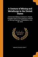 A Century of Mining and Metallurgy in the United States: Centennial Address of Abram S. Hewitt, President Elect of the American Institute of Mining Engineers. Philadelphia, June 20, 1876