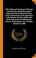 The Origin and Purpose of African Colonization. Being the Annual Discourse Delivered at the Sixty-sixth Anniversary of the American Colonization Society, Held in the New York Avenue Presbyterian Church, Washington, D.C., Sunday, January 14, 1883