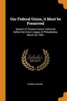 Our Federal Union, it Must be Preserved: Speech of Thomas Swann, Delivered Before the Union League of Philadelphia, March 2d, 1863.