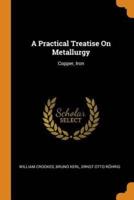 A Practical Treatise On Metallurgy: Copper, Iron