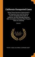California Unreported Cases: Being Those Decisions Determined in the Supreme Court and the District Courts of Appeal of the State of California, But Not Officially Reported, With Annotations Showing Their Present Value As Authority; Volume 1