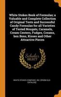 White Stokes Book of Formulas; a Valuable and Complete Collection of Original Tests and Successful Candy Formulas for all Varieties of Tested Nougats, Caramels, Cream Centers, Fudges, Creams, bon Bons, Kisses and Other Attractive Pieces