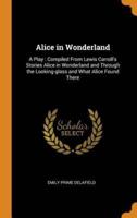 Alice in Wonderland: A Play : Compiled From Lewis Carroll's Stories Alice in Wonderland and Through the Looking-glass and What Alice Found There