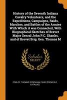 History of the Seventh Indiana Cavalry Volunteers, and the Expeditions, Campaigns, Raids, Marches, and Battles of the Armies With Which it was Connected, With Biographical Sketches of Brevet Major Genral John P.C. Shanks, and of Brevet Brig. Gen. Thomas M