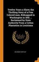 Twelve Years a Slave; the Thrilling Story of a Free Colored man, Kidnapped in Washington in 1841 ... Reclaimed by State Authority From a Cotton Plantation in Louisiana