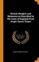 British Weights and Measures as Described in the Laws of England From Anglo-Saxon Times