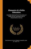 Elements of a Polite Education: Carefully Selected From the Letters of Philip Dormer Stanhope, Earl of Chesterfield to his Son