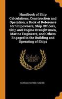 Handbook of Ship Calculations, Construction and Operation; a Book of Reference for Shipowners, Ship Officers, Ship and Engine Draughtsmen, Marine Engineers, and Others Engaged in the Building and Operating of Ships