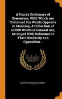 A Handy Dictionary of Synonyms, With Which are Combined the Words Opposite in Meaning. A Collection of 40,000 Words in General use, Arranged With Reference to Their Similarity and Opposition ..