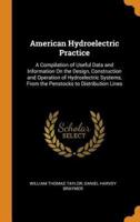 American Hydroelectric Practice: A Compilation of Useful Data and Information On the Design, Construction and Operation of Hydroelectric Systems, From the Penstocks to Distribution Lines