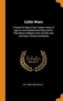 Little Wars: A Game for Boys From Twelve Years of age to one Hundred and Fifty and for That More Intelligent Sort of Girls who Like Boys' Games and Books