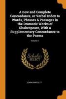 A new and Complete Concordance, or Verbal Index to Words, Phrases & Passages in the Dramatic Works of Shakespeare, With a Supplementary Concordance to the Poems; Volume 1