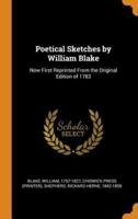 Poetical Sketches by William Blake: Now First Reprinted From the Original Edition of 1783
