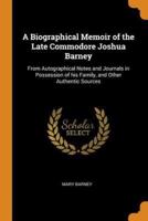 A Biographical Memoir of the Late Commodore Joshua Barney: From Autographical Notes and Journals in Possession of his Family, and Other Authentic Sources