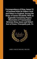 Correspondence of King James VI. of Scotland With Sir Robert Cecil and Others in England, During the Reign of Queen Elizabeth; With an Appendix Containing Papers Illustrative of Transactions Between King James and Robert Earl of Essex. Principally pub. Fo