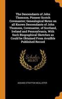 The Descendants of John Thomson, Pioneer Scotch Covenanter; Genealogical Notes on all Known Descendants of John Thomson, Covenanter, of Scotland, Ireland and Pennsylvania, With Such Biographical Sketches as Could be Obtained From Availble Published Record