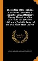The History of the Highland Clearances; Containing a Reprint of Donald Macleod's Gloomy Memoiries of the Highlands; Isle of Skye in 1882; and a Verbatim Report of the Trial of the Braes Crofters