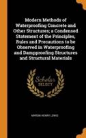 Modern Methods of Waterproofing Concrete and Other Structures; a Condensed Statement of the Principles, Rules and Precautions to be Observed in Waterproofing and Dampproofing Structures and Structural Materials