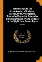 Democracy and the Organization of Political Parties, by M. Ostrogorski, Translated From the French by Frederick Clarke, With a Preface by the Right Hon. James Bryce; Volume 1