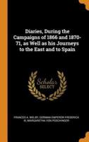 Diaries, During the Campaigns of 1866 and 1870-71, as Well as his Journeys to the East and to Spain