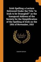 Irish Spelling; a Lecture Delivered Under the Title "Is Irish to be Strangled?" as the Inaugural Address of the Society for the Simplification of the Spelling of Irish on the 15th of November, 1910