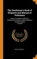 The Gentlemen's Book of Etiquette and Manual of Politeness: Being a Complete Guide for a Gentleman's Conduct in all his Relations Towards Society  1516604