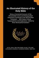 An Illustrated History of the Holy Bible: Being a Connected Account of the Remarkable Events and Distinguished Characters Contained in the Old and New Testament ... With Notes Critical, Topographical, and Explanatory. Edited by Alvan Bond [and] Assisted I