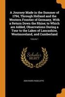 A Journey Made in the Summer of 1794, Through Holland and the Western Frontier of Germany, With a Return Down the Rhine; to Which Are Added, Observations During a Tour to the Lakes of Lancashire, Westmoreland, and Cumberland; Volume 1