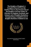 The Knights of England. A Complete Record From the Earliest Time to the Present day of the Knights of all the Orders of Chivalry in England, Scotland, and Ireland, and of Knights Bachelors, Incorporating a Complete List of Knights Bachelors Dubbed in Irel
