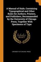 A Manual of Style, Containing Typographical and Other Rules for Authors, Printers, and Publishers, Recommended by the University of Chicago Press, Together With Specimens of Type