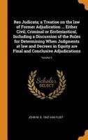 Res Judicata; a Treatise on the law of Former Adjudication ... Either Civil, Criminal or Ecclesiastical, Including a Discussion of the Rules for Determining When Judgments at law and Decrees in Equity are Final and Conclusive Adjudications; Volume 2