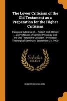 The Lower Criticism of the Old Testament as a Preparation for the Higher Criticism: Inaugural Address of ... Robert Dick Wilson ... as Professor of Semitic Philology and the Old Testament Criticism : Princeton Theological Seminary, September 21, 1900