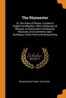 The Rhymester: Or, The Rules of Rhyme. A Guide to English Versification. With a Dictionary of Rhymes, an Examination of Classical Measures, and Comments Upon Burlesque, Comic Verse and Song-writing