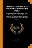 A Familiar Exposition of the Constitution of the United States: Containing a Brief Commentary on Every Clause, Explaining the True Nature, Reasons, and Objects Thereof; Designed for the use of School Libraries and General Readers