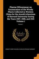 Plantae Wilsonianae; an Enumeration of the Woody Plants Collected in Western China for the Arnold Arboretum of Harvard University During the Years 1907, 1908, and 1910 Volume 1; Volume 1