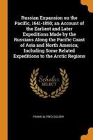 Russian Expansion on the Pacific, 1641-1850; an Account of the Earliest and Later Expeditions Made by the Russians Along the Pacific Coast of Asia and North America; Including Some Related Expeditions to the Arctic Regions
