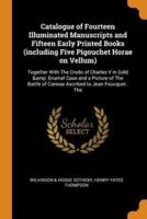 Catalogue of Fourteen Illuminated Manuscripts and Fifteen Early Printed Books (including Five Pigouchet Horae on Vellum): Together With The Credo of Charles V in Gold &amp; Enamel Case and a Picture of The Battle of Cannae Ascribed to Jean Foucquet : The