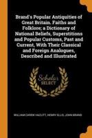 Brand's Popular Antiquities of Great Britain. Faiths and Folklore; a Dictionary of National Beliefs, Superstitions and Popular Customs, Past and Current, With Their Classical and Foreign Analogues, Described and Illustrated