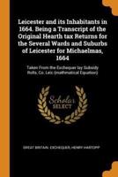 Leicester and its Inhabitants in 1664. Being a Transcript of the Original Hearth tax Returns for the Several Wards and Suburbs of Leicester for Michaelmas, 1664: Taken From the Exchequer lay Subsidy Rolls, Co. Leic (mathmatical Equation)