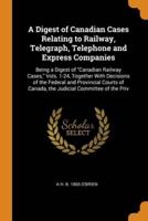 A Digest of Canadian Cases Relating to Railway, Telegraph, Telephone and Express Companies: Being a Digest of "Canadian Railway Cases," Vols. 1-24, Together With Decisions of the Federal and Provincial Courts of Canada, the Judicial Committee of the Priv