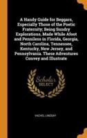 A Handy Guide for Beggars, Especially Those of the Poetic Fraternity; Being Sundry Explorations, Made While Afoot and Penniless in Florida, Georgia, North Carolina, Tennessee, Kentucky, New Jersey, and Pennsylvania. These Adventures Convey and Illustrate